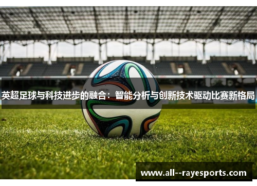 英超足球与科技进步的融合:智能分析与创新技术驱动比赛新格局 英超足球与科技进步的融合:智能分析与创新技术驱动比赛新格局