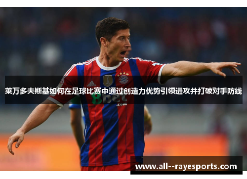 莱万多夫斯基如何在足球比赛中通过创造力优势引领进攻并打破对手防线 莱万多夫斯基如何在足球比赛中通过创造力优势引领进攻并打破对手防线