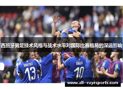 西班牙男足技术风格与战术水平对国际比赛格局的深远影响 西班牙男足技术风格与战术水平对国际比赛格局的深远影响
