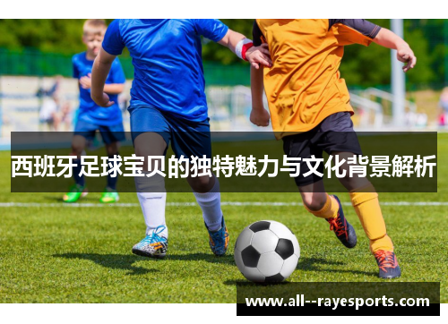 西班牙足球宝贝的独特魅力与文化背景解析 西班牙足球宝贝的独特魅力与文化背景解析