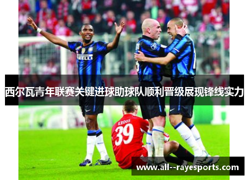 西尔瓦青年联赛关键进球助球队顺利晋级展现锋线实力