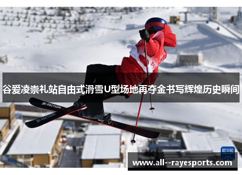 谷爱凌崇礼站自由式滑雪U型场地再夺金书写辉煌历史瞬间