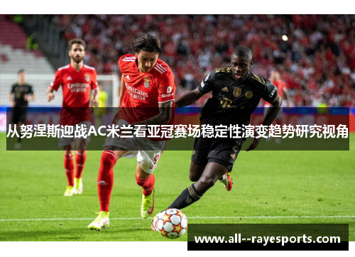 从努涅斯迎战AC米兰看亚冠赛场稳定性演变趋势研究视角 从努涅斯迎战AC米兰看亚冠赛场稳定性演变趋势研究视角