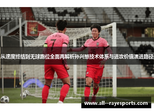 从速度终结到无球跑位全面再解析孙兴慜技术体系与进攻价值演进路径 从速度终结到无球跑位全面再解析孙兴慜技术体系与进攻价值演进路径
