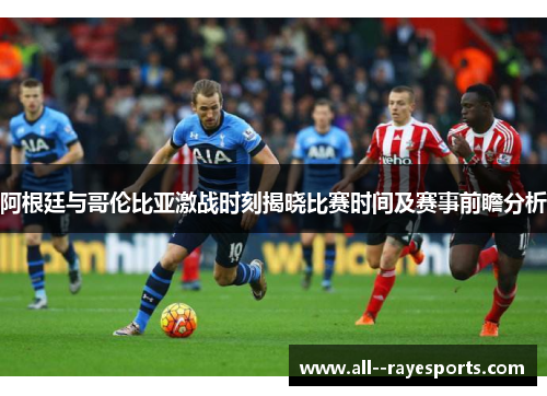 阿根廷与哥伦比亚激战时刻揭晓比赛时间及赛事前瞻分析