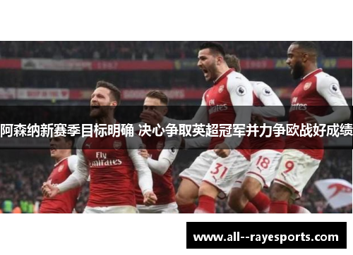 阿森纳新赛季目标明确 决心争取英超冠军并力争欧战好成绩 阿森纳新赛季目标明确 决心争取英超冠军并力争欧战好成绩