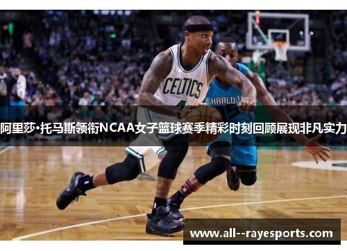 阿里莎·托马斯领衔NCAA女子篮球赛季精彩时刻回顾展现非凡实力