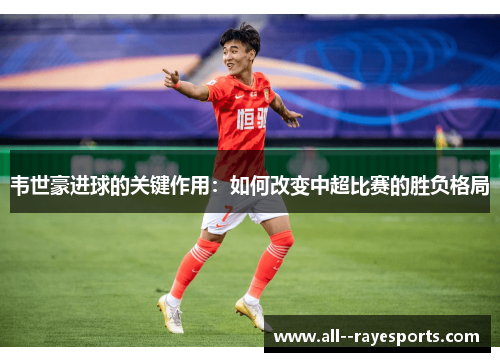 韦世豪进球的关键作用：如何改变中超比赛的胜负格局