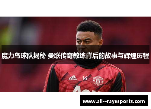 魔力鸟球队揭秘 曼联传奇教练背后的故事与辉煌历程