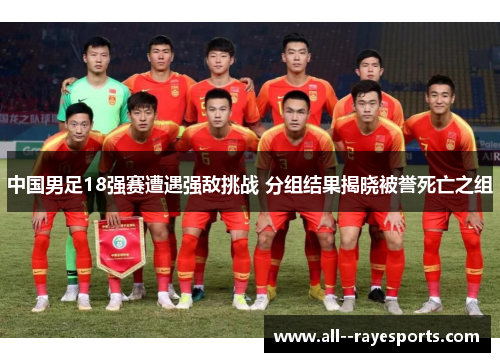 中国男足18强赛遭遇强敌挑战 分组结果揭晓被誉死亡之组