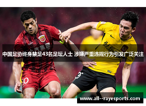 中国足协终身禁足43名足坛人士 涉嫌严重违规行为引发广泛关注