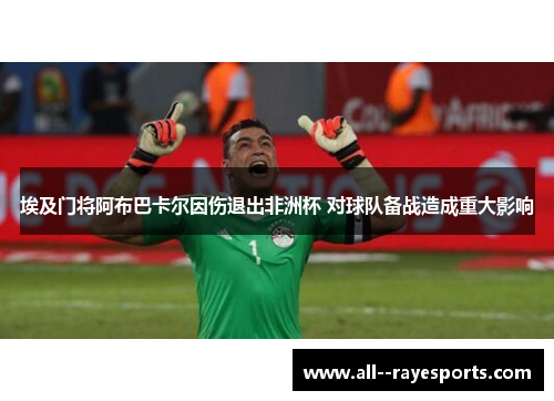 埃及门将阿布巴卡尔因伤退出非洲杯 对球队备战造成重大影响