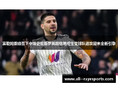 富勒姆重磅签下中场史密斯罗英超格局或生变球队进攻迎来全新引擎 富勒姆重磅签下中场史密斯罗英超格局或生变球队进攻迎来全新引擎