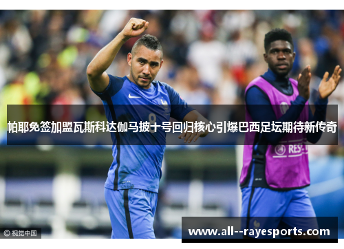 帕耶免签加盟瓦斯科达伽马披十号回归核心引爆巴西足坛期待新传奇