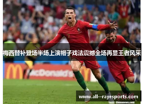 梅西替补登场半场上演帽子戏法震撼全场再显王者风采 梅西替补登场半场上演帽子戏法震撼全场再显王者风采