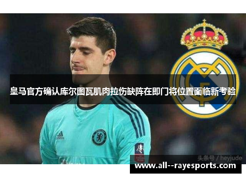 皇马官方确认库尔图瓦肌肉拉伤缺阵在即门将位置面临新考验 皇马官方确认库尔图瓦肌肉拉伤缺阵在即门将位置面临新考验
