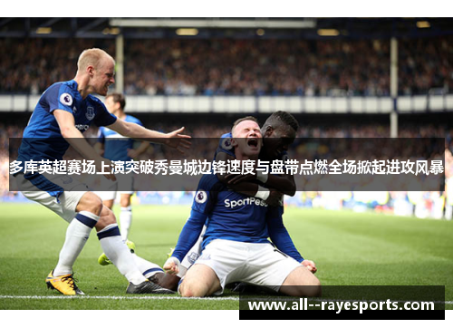 多库英超赛场上演突破秀曼城边锋速度与盘带点燃全场掀起进攻风暴