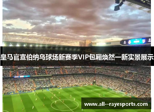 皇马官宣伯纳乌球场新赛季VIP包厢焕然一新实景展示