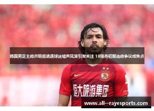 韩国男足主帅洪明甫遭遇球迷嘘声风波引发关注 18强赛初期选帅争议成焦点