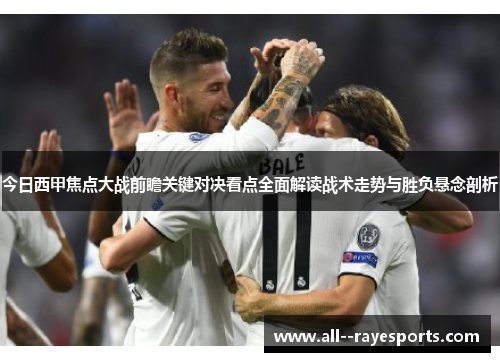 今日西甲焦点大战前瞻关键对决看点全面解读战术走势与胜负悬念剖析 今日西甲焦点大战前瞻关键对决看点全面解读战术走势与胜负悬念剖析