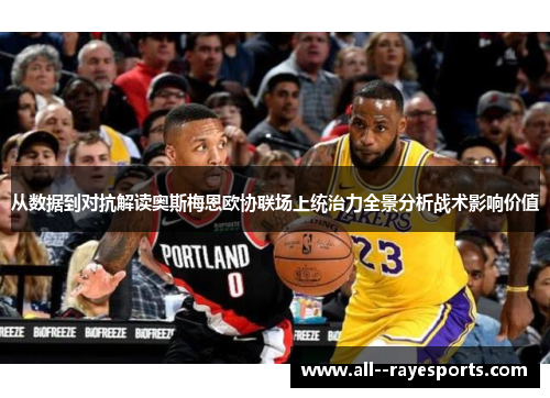 从数据到对抗解读奥斯梅恩欧协联场上统治力全景分析战术影响价值 从数据到对抗解读奥斯梅恩欧协联场上统治力全景分析战术影响价值