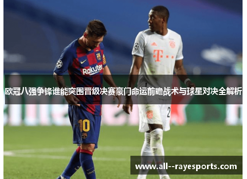 欧冠八强争锋谁能突围晋级决赛豪门命运前瞻战术与球星对决全解析 欧冠八强争锋谁能突围晋级决赛豪门命运前瞻战术与球星对决全解析