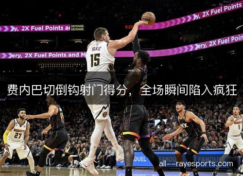 费内巴切倒钩射门得分，全场瞬间陷入疯狂